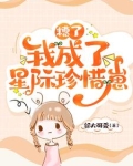 糟了我成了星际珍惜崽崽的小说